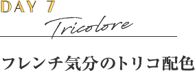 DAY7 Tricolore フレンチ気分のトリコ配色