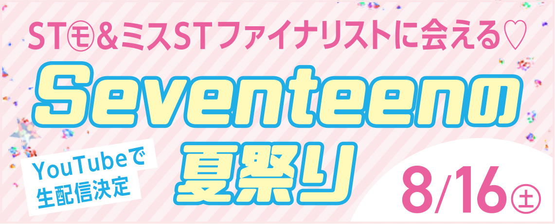 ST㋲&ミスSTファイナリストに会える♡ Seventeenの夏祭り 8/16(土) YouTubeで生配信決定