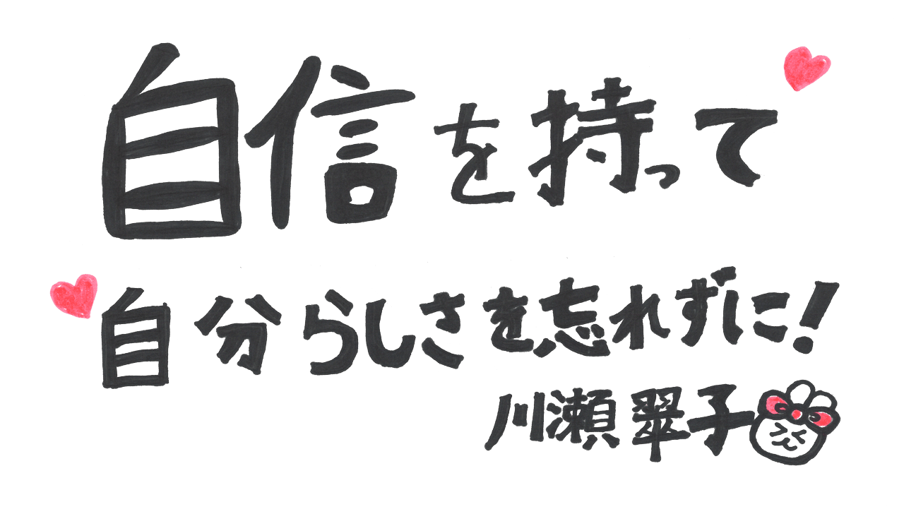 自身を持って自分らしさを忘れずに！ 川瀬翠子