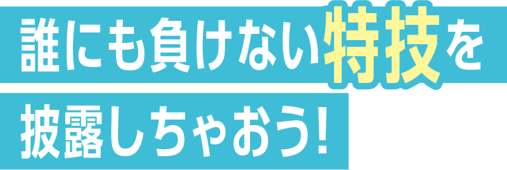 誰にも負けない特技を披露しちゃおう！