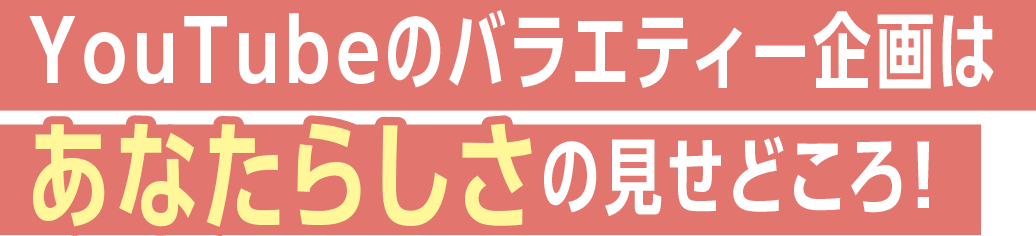 YouTubeのバラエティー企画はあなたらしさの見せどころ!