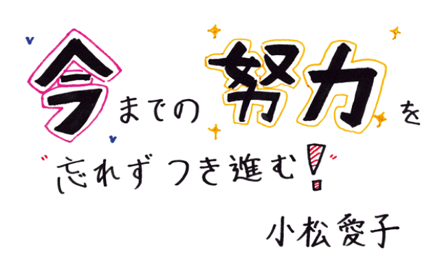 今までの努力を忘れずつき進む！ 小松 愛子