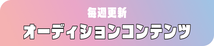 毎週更新 オーディションコンテンツ