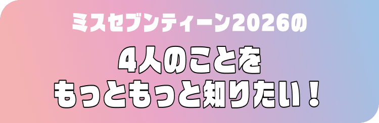ミスセブンティーン2026の4人のことをもっともっと知りたい！
