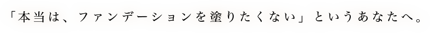 「本当は、ファンデーションを塗りたくない」というあなたへ。