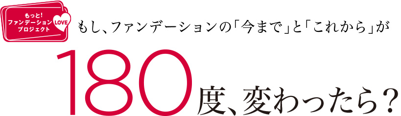 もし、ファンデーションの「今まで」と「これから」が 180度、変わったら?