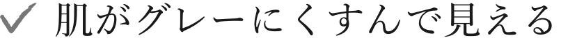 肌がグレーにくすんで見える