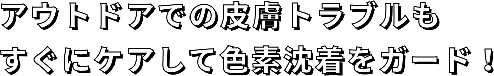 アウトドアでの皮膚トラブルもすぐにケアして色素沈着をガード!