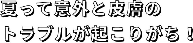 夏って意外と皮膚のトラブルが起こりがち!